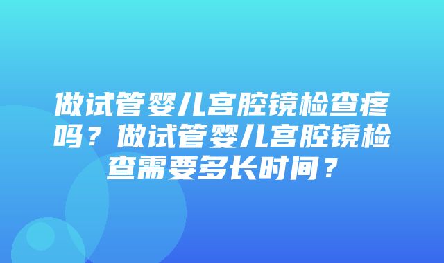 做试管婴儿宫腔镜检查疼吗？做试管婴儿宫腔镜检查需要多长时间？