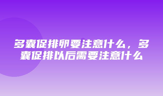 多囊促排卵要注意什么，多囊促排以后需要注意什么