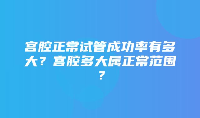 宫腔正常试管成功率有多大？宫腔多大属正常范围？