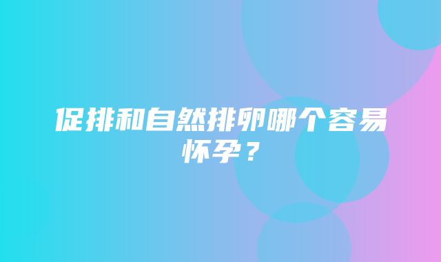 促排和自然排卵哪个容易怀孕？