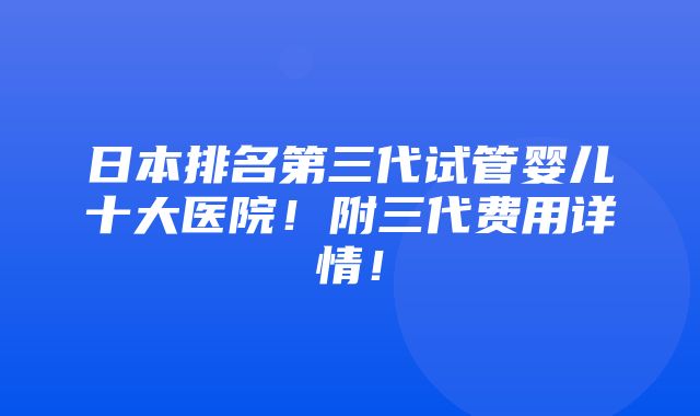 日本排名第三代试管婴儿十大医院！附三代费用详情！