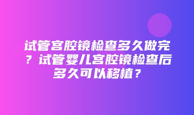 试管宫腔镜检查多久做完？试管婴儿宫腔镜检查后多久可以移植？