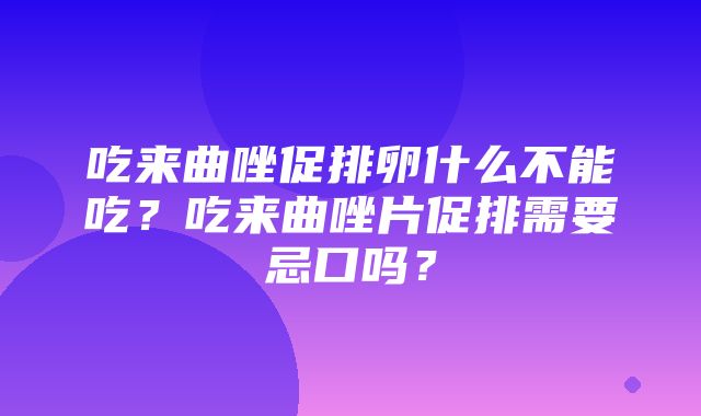 吃来曲唑促排卵什么不能吃？吃来曲唑片促排需要忌口吗？