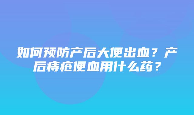 如何预防产后大便出血？产后痔疮便血用什么药？