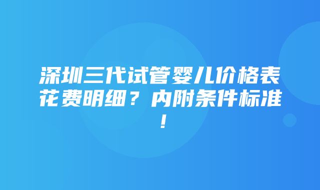 深圳三代试管婴儿价格表花费明细？内附条件标准！