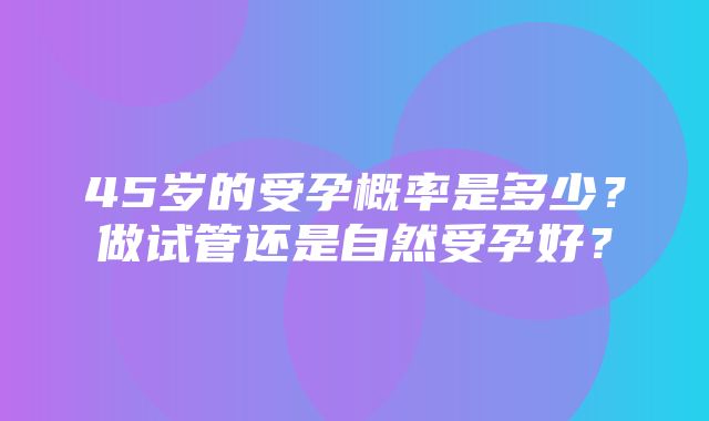 45岁的受孕概率是多少？做试管还是自然受孕好？