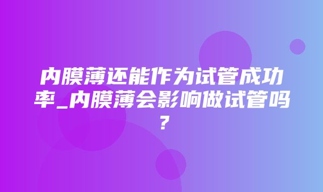 内膜薄还能作为试管成功率_内膜薄会影响做试管吗？