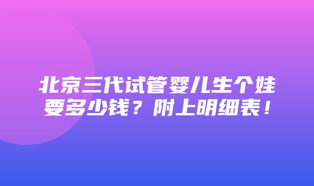 北京三代试管婴儿生个娃要多少钱？附上明细表！