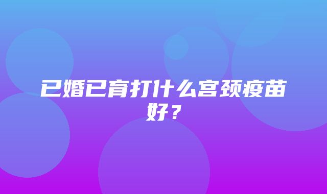 已婚已育打什么宫颈疫苗好？