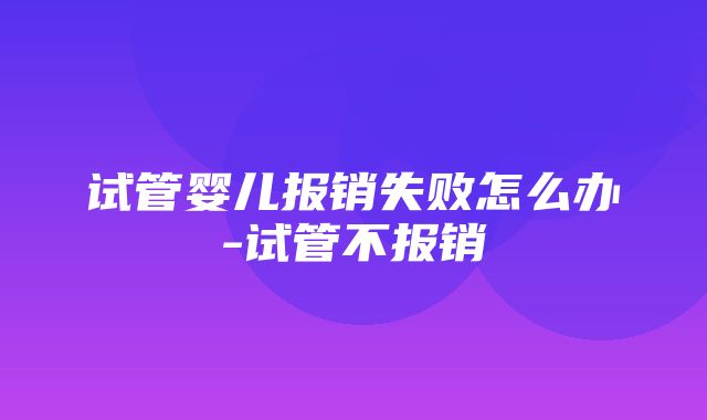 试管婴儿报销失败怎么办-试管不报销