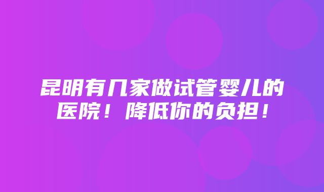 昆明有几家做试管婴儿的医院！降低你的负担！