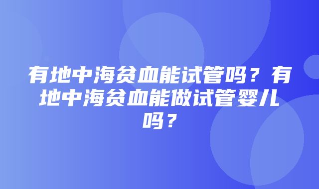 有地中海贫血能试管吗？有地中海贫血能做试管婴儿吗？