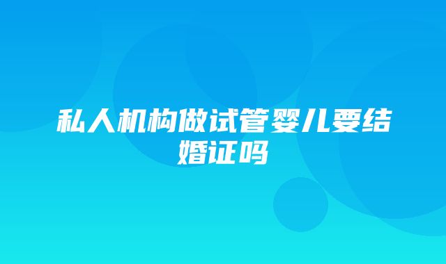 私人机构做试管婴儿要结婚证吗