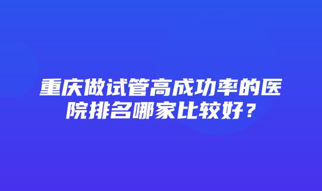 重庆做试管高成功率的医院排名哪家比较好？