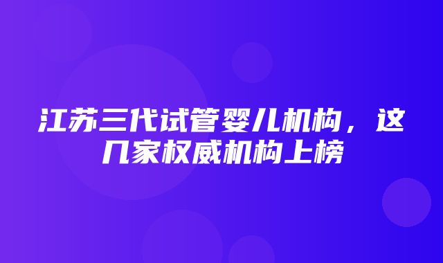 江苏三代试管婴儿机构，这几家权威机构上榜