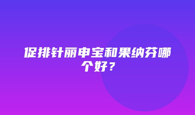 促排针丽申宝和果纳芬哪个好？