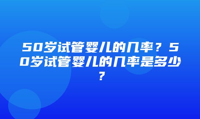 50岁试管婴儿的几率？50岁试管婴儿的几率是多少？