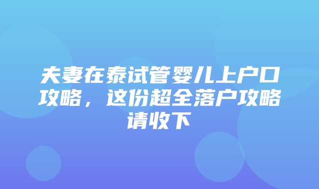 夫妻在泰试管婴儿上户口攻略，这份超全落户攻略请收下→