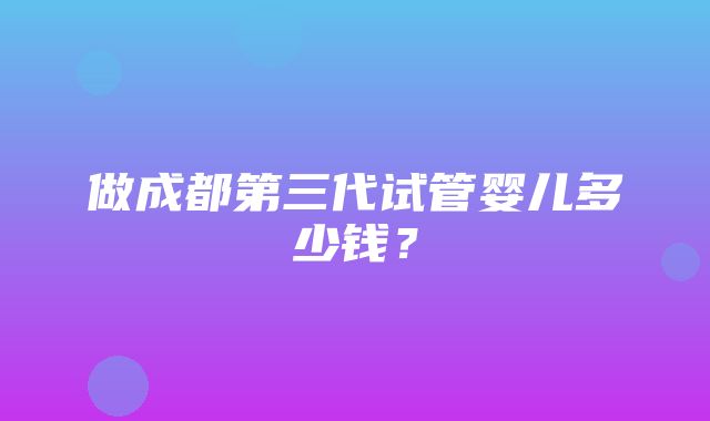 做成都第三代试管婴儿多少钱？