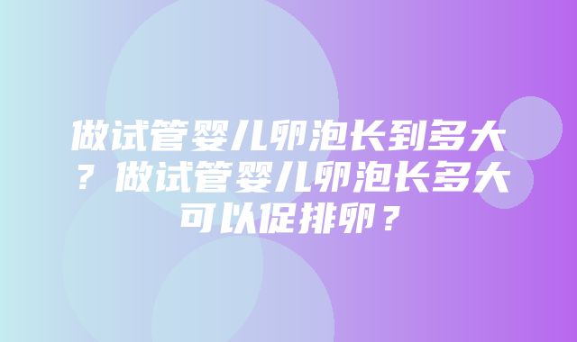 做试管婴儿卵泡长到多大？做试管婴儿卵泡长多大可以促排卵？