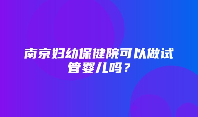 南京妇幼保健院可以做试管婴儿吗？