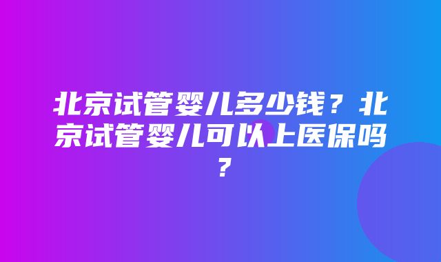 北京试管婴儿多少钱？北京试管婴儿可以上医保吗？