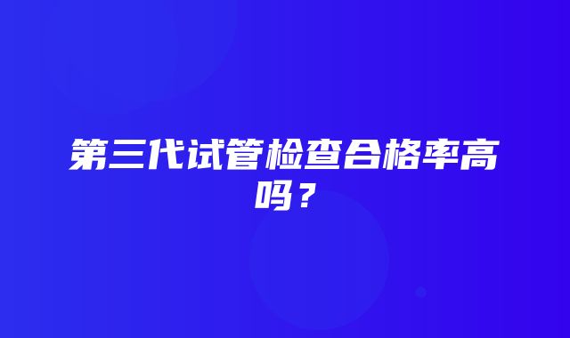 第三代试管检查合格率高吗？