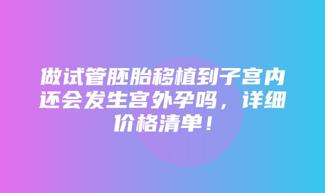 做试管胚胎移植到子宫内还会发生宫外孕吗，详细价格清单！