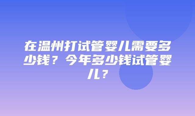 在温州打试管婴儿需要多少钱？今年多少钱试管婴儿？