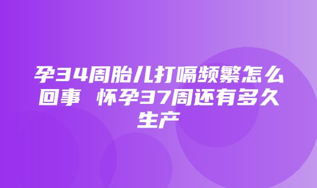 孕34周胎儿打嗝频繁怎么回事 怀孕37周还有多久生产