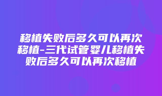 移植失败后多久可以再次移植-三代试管婴儿移植失败后多久可以再次移植