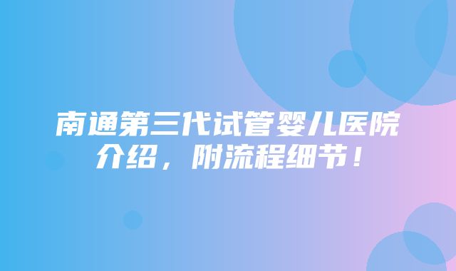 南通第三代试管婴儿医院介绍，附流程细节！