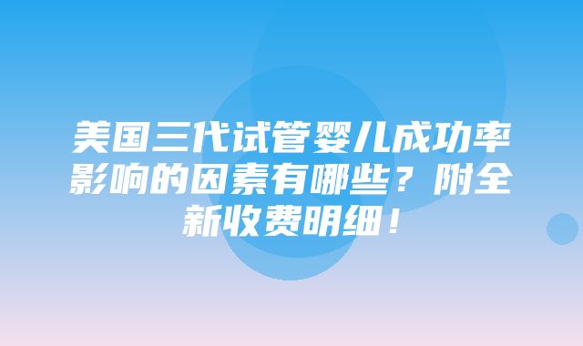 美国三代试管婴儿成功率影响的因素有哪些？附全新收费明细！