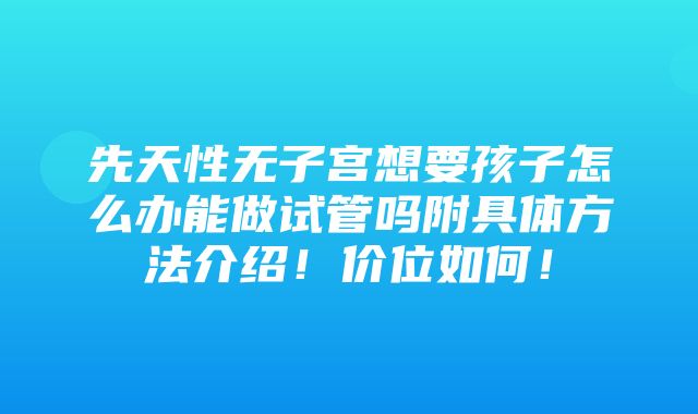 先天性无子宫想要孩子怎么办能做试管吗附具体方法介绍！价位如何！