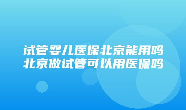 试管婴儿医保北京能用吗北京做试管可以用医保吗