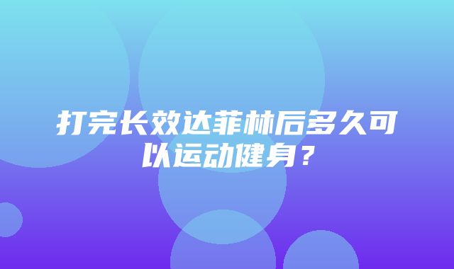 打完长效达菲林后多久可以运动健身？