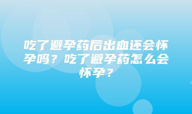 吃了避孕药后出血还会怀孕吗？吃了避孕药怎么会怀孕？