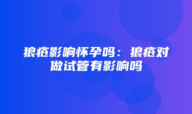 狼疮影响怀孕吗：狼疮对做试管有影响吗