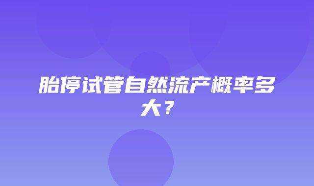 胎停试管自然流产概率多大？