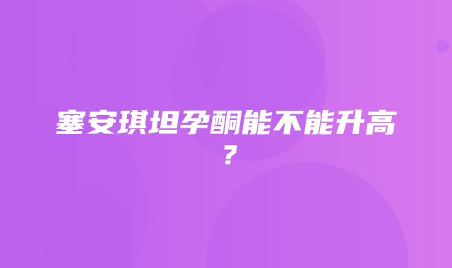 塞安琪坦孕酮能不能升高？