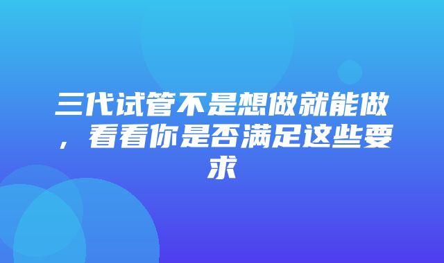 三代试管不是想做就能做，看看你是否满足这些要求