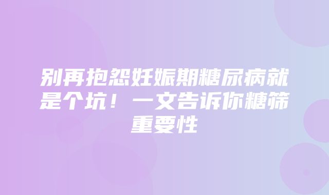 别再抱怨妊娠期糖尿病就是个坑！一文告诉你糖筛重要性