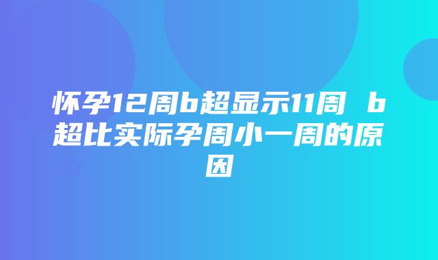 怀孕12周b超显示11周 b超比实际孕周小一周的原因