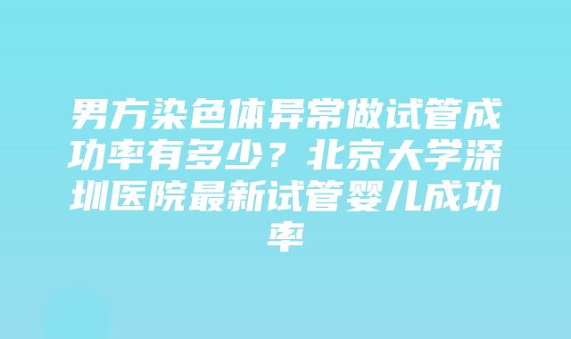 男方染色体异常做试管成功率有多少？北京大学深圳医院最新试管婴儿成功率