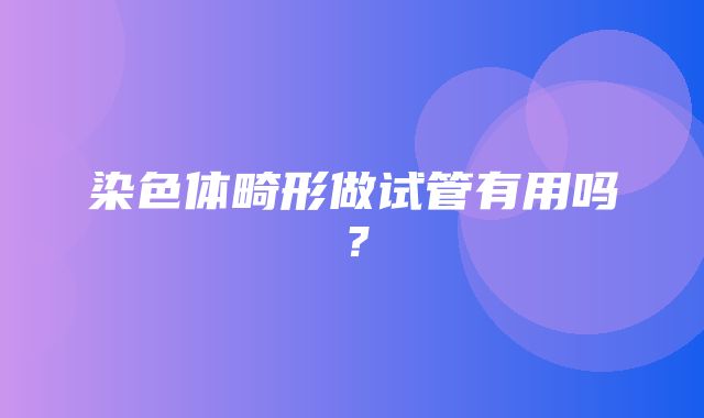 染色体畸形做试管有用吗？