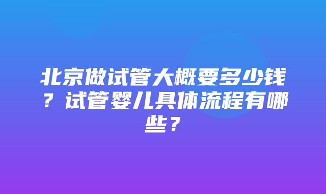 北京做试管大概要多少钱？试管婴儿具体流程有哪些？