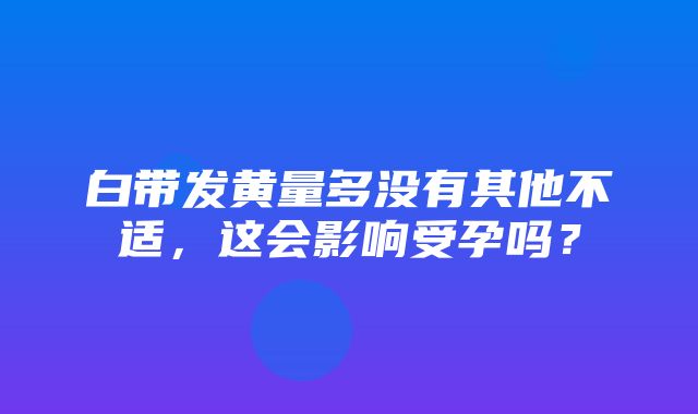 白带发黄量多没有其他不适，这会影响受孕吗？