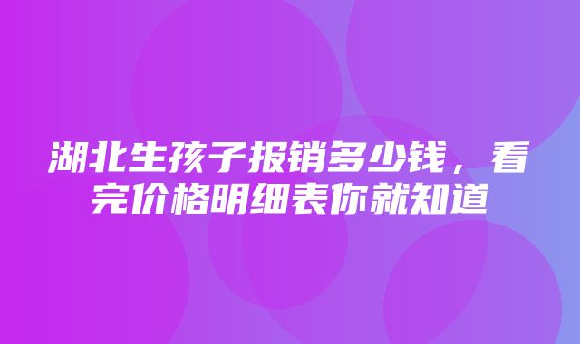 湖北生孩子报销多少钱，看完价格明细表你就知道