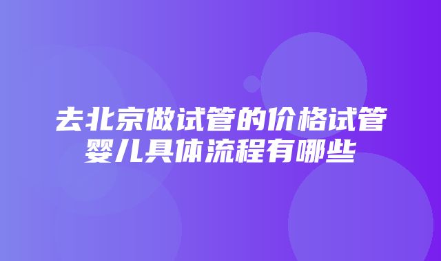 去北京做试管的价格试管婴儿具体流程有哪些