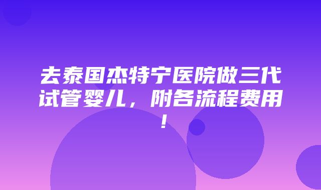 去泰国杰特宁医院做三代试管婴儿，附各流程费用！